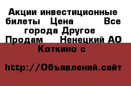 Акции-инвестиционные билеты › Цена ­ 150 - Все города Другое » Продам   . Ненецкий АО,Коткино с.